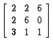 $\left[\begin{array}{ccc} 2 & 2 & 6 \\ 2 & 6 & 0 \\ 3 & 1 & 1
\end{array}\right]$